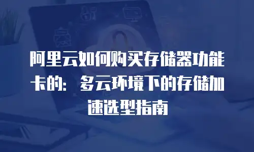 阿里云如何购买存储器功能卡的：多云环境下的存储加速选型指南