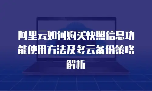 阿里云如何购买快照信息功能使用方法及多云备份策略解析