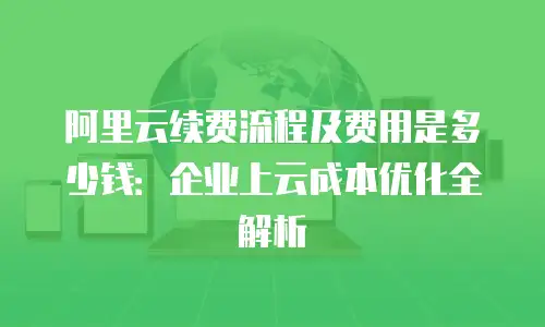 阿里云续费流程及费用是多少钱：企业上云成本优化全解析