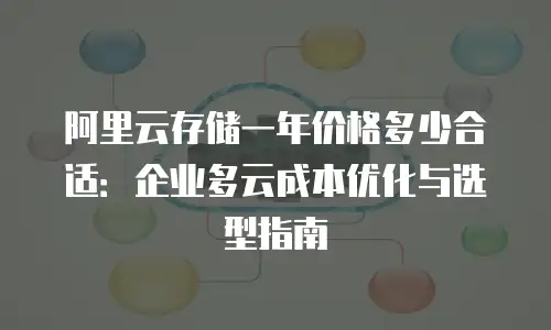 阿里云存储一年价格多少合适：企业多云成本优化与选型指南