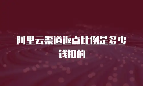 阿里云渠道返点比例是多少钱扣的
