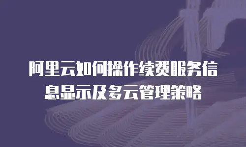 阿里云如何操作续费服务信息显示及多云管理策略