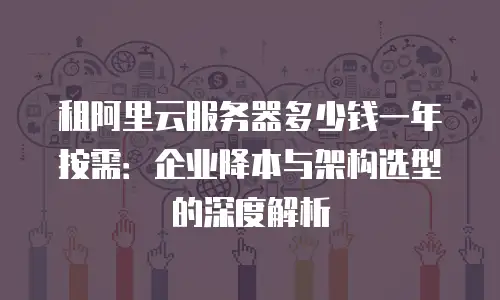 租阿里云服务器多少钱一年按需：企业降本与架构选型的深度解析