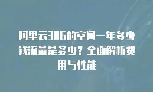 阿里云30G的空间一年多少钱流量是多少？全面解析费用与性能