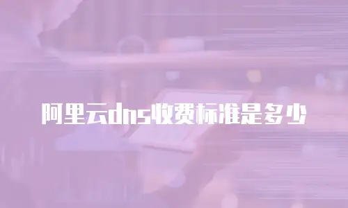 阿里云dns收费标准是多少