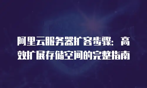 阿里云服务器扩容步骤：高效扩展存储空间的完整指南