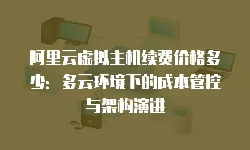 阿里云虚拟主机续费价格多少：多云环境下的成本管控与架构演进