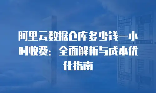 阿里云数据仓库多少钱一小时收费：全面解析与成本优化指南