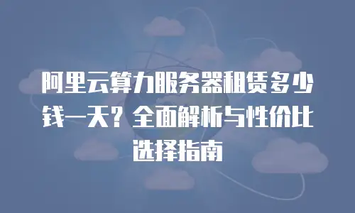 阿里云算力服务器租赁多少钱一天？全面解析与性价比选择指南