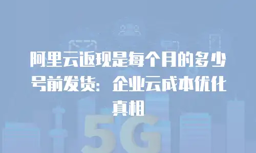 阿里云返现是每个月的多少号前发货：企业云成本优化真相
