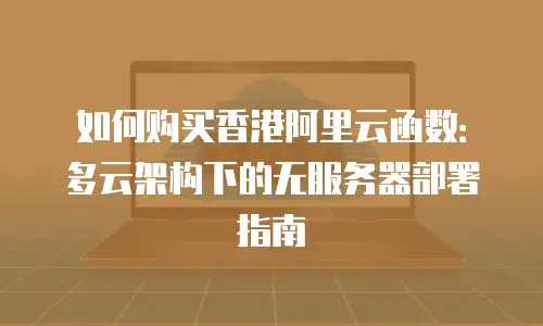 如何购买香港阿里云函数：多云架构下的无服务器部署指南