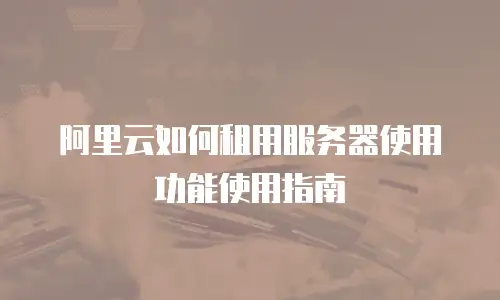 阿里云如何租用服务器使用功能使用指南