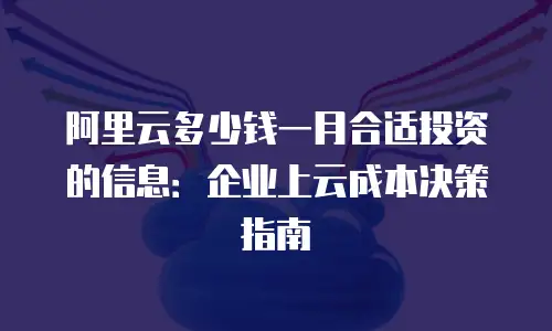 阿里云多少钱一月合适投资的信息：企业上云成本决策指南