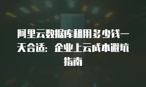 阿里云数据库租用多少钱一天合适：企业上云成本避坑指南