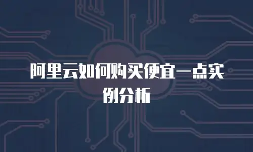 阿里云如何购买便宜一点实例分析