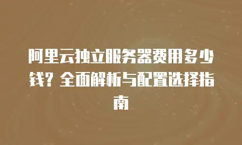 阿里云独立服务器费用多少钱？全面解析与配置选择指南