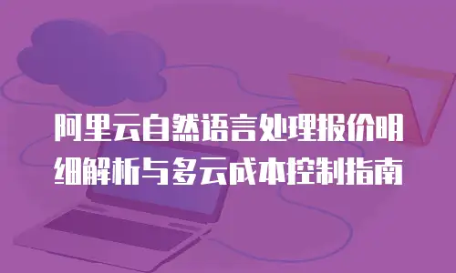 阿里云自然语言处理报价明细解析与多云成本控制指南