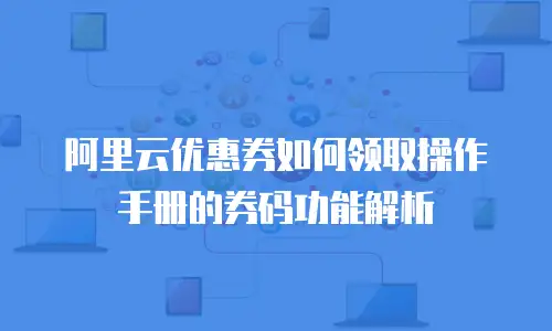 阿里云优惠券如何领取操作手册的券码功能解析