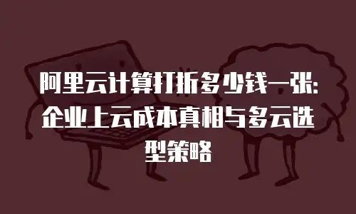 阿里云计算打折多少钱一张：企业上云成本真相与多云选型策略