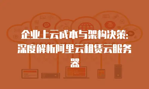 企业上云成本与架构决策：深度解析阿里云租赁云服务器