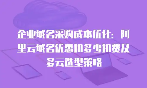 企业域名采购成本优化：阿里云域名优惠扣多少扣费及多云选型策略