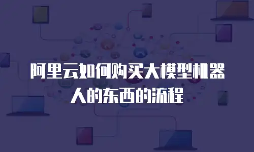 阿里云如何购买大模型机器人的东西的流程