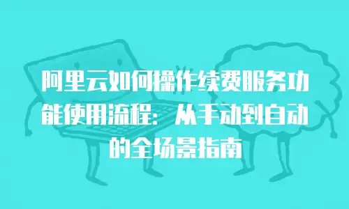 阿里云如何操作续费服务功能使用流程：从手动到自动的全场景指南