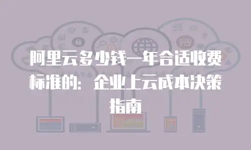 阿里云多少钱一年合适收费标准的：企业上云成本决策指南