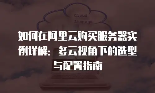 如何在阿里云购买服务器实例详解：多云视角下的选型与配置指南