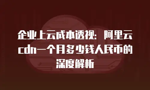 企业上云成本透视：阿里云cdn一个月多少钱人民币的深度解析