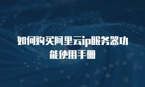 如何购买阿里云ip服务器功能使用手册
