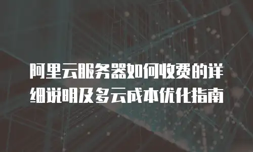阿里云服务器如何收费的详细说明及多云成本优化指南