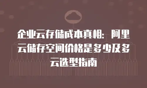 企业云存储成本真相：阿里云储存空间价格是多少及多云选型指南