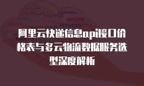 阿里云快递信息api接口价格表与多云物流数据服务选型深度解析