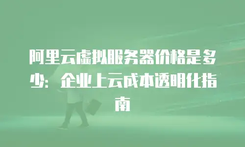 阿里云虚拟服务器价格是多少：企业上云成本透明化指南