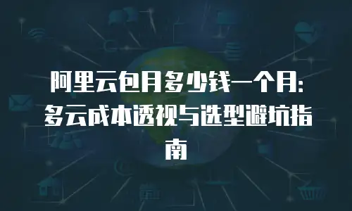 阿里云包月多少钱一个月：多云成本透视与选型避坑指南