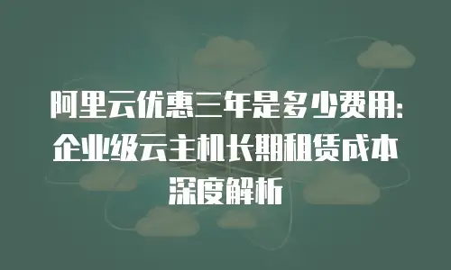 阿里云优惠三年是多少费用：企业级云主机长期租赁成本深度解析
