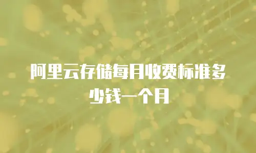 阿里云存储每月收费标准多少钱一个月