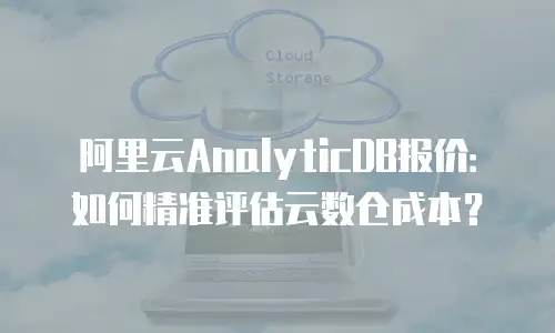 阿里云AnalyticDB报价：如何精准评估云数仓成本？