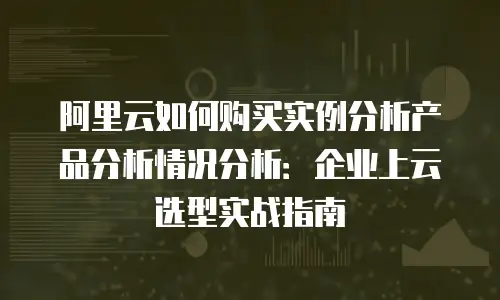 阿里云如何购买实例分析产品分析情况分析：企业上云选型实战指南
