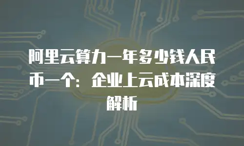 阿里云算力一年多少钱人民币一个：企业上云成本深度解析