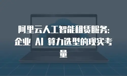 阿里云人工智能租赁服务：企业 AI 算力选型的现实考量