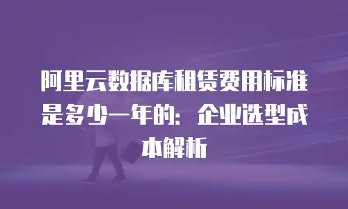 阿里云数据库租赁费用标准是多少一年的：企业选型成本解析