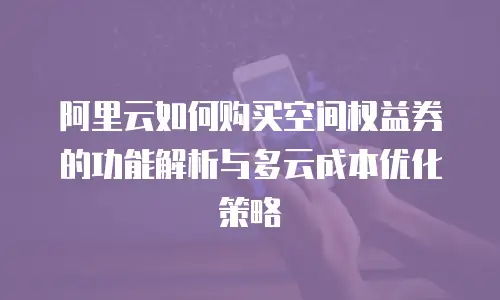 阿里云如何购买空间权益券的功能解析与多云成本优化策略