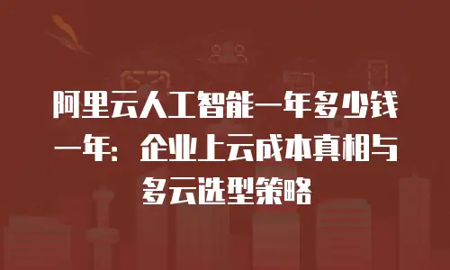 阿里云人工智能一年多少钱一年：企业上云成本真相与多云选型策略
