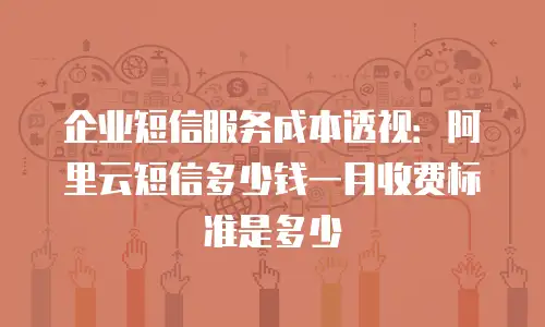 企业短信服务成本透视：阿里云短信多少钱一月收费标准是多少