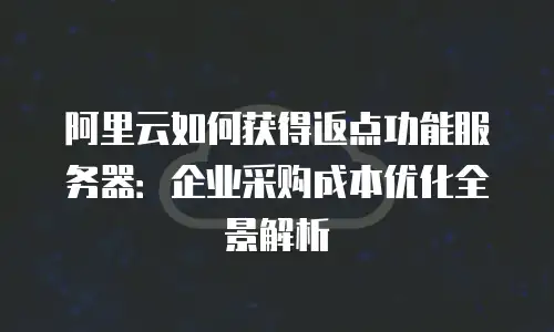 阿里云如何获得返点功能服务器：企业采购成本优化全景解析