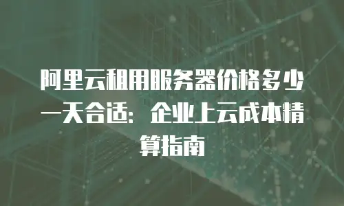 阿里云租用服务器价格多少一天合适：企业上云成本精算指南