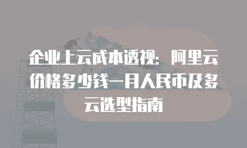 企业上云成本透视：阿里云价格多少钱一月人民币及多云选型指南