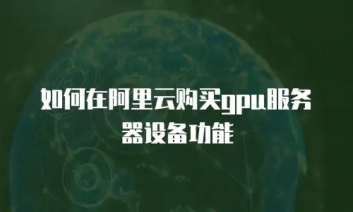 如何在阿里云购买gpu服务器设备功能